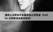 推特上点赞会不会被电信公司知道（twitter点赞取消会被发现吗）