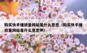 购买快手播放量网站是什么意思（购买快手播放量网站是什么意思啊）