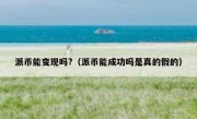 派币能变现吗?（派币能成功吗是真的假的）