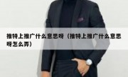 推特上推广什么意思呀（推特上推广什么意思呀怎么弄）