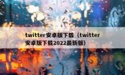twitter安卓版下载（twitter安卓版下载2022最新版）