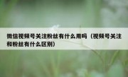 微信视频号关注粉丝有什么用吗（视频号关注和粉丝有什么区别）