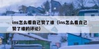 ins怎么看自己赞了谁（ins怎么看自己赞了谁的评论）