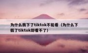 为什么我下了tiktok不能看（为什么下载了tiktok却看不了）