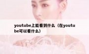 youtube上能看到什么（在youtube可以看什么）