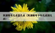 天津限号几点至几点（天津限号下午几点到几点）