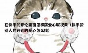 在快手的评论里面怎样摆爱心呢视频（快手赞别人的评论的爱心怎么找）