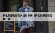 腾讯云服务器怎么运行软件（腾讯云服务器怎么打开）