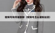视频号如何建群聊（视频号怎么建粉丝团）