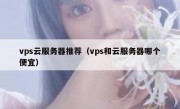 vps云服务器推荐（vps和云服务器哪个便宜）