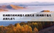 杭州限行的时间是几点到几点（杭州限行是几点到几点?）