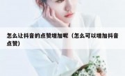 怎么让抖音的点赞增加呢（怎么可以增加抖音点赞）