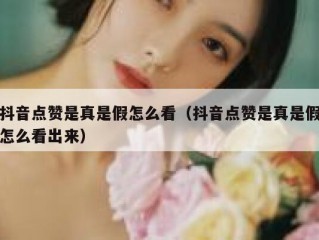 抖音点赞是真是假怎么看（抖音点赞是真是假怎么看出来）