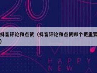 抖音评论和点赞（抖音评论和点赞哪个更重要）