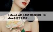 tiktok小店怎么开通微乐聊运营（tiktok小店怎么卖货）