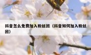 抖音怎么免费加入粉丝团（抖音如何加入粉丝团）