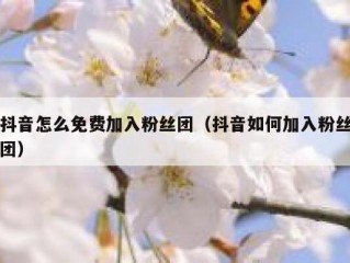 抖音怎么免费加入粉丝团（抖音如何加入粉丝团）