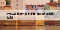 kyc认证费用一般多少钱（kyc认证流程合集）