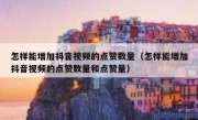 怎样能增加抖音视频的点赞数量（怎样能增加抖音视频的点赞数量和点赞量）