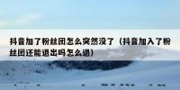 抖音加了粉丝团怎么突然没了（抖音加入了粉丝团还能退出吗怎么退）