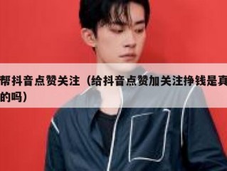 帮抖音点赞关注（给抖音点赞加关注挣钱是真的吗）