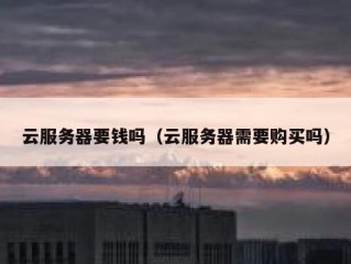 云服务器要钱吗（云服务器需要购买吗）