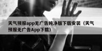 天气预报app无广告纯净版下载安装（天气预报无广告App下载）