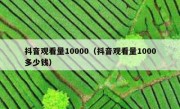 抖音观看量10000（抖音观看量1000多少钱）