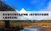 支付宝代付有什么影响嘛（支付宝代付会被别人看到实名吗）