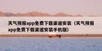 天气预报app免费下载渠道安装（天气预报app免费下载渠道安装手机版）