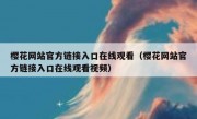 樱花网站官方链接入口在线观看（樱花网站官方链接入口在线观看视频）
