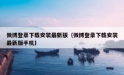 微博登录下载安装最新版（微博登录下载安装最新版手机）