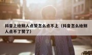 抖音上给别人点赞怎么点不上（抖音怎么给别人点不了赞了）