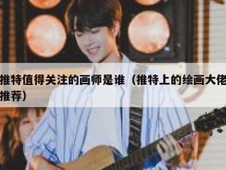 推特值得关注的画师是谁（推特上的绘画大佬推荐）