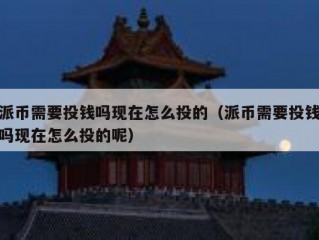 派币需要投钱吗现在怎么投的（派币需要投钱吗现在怎么投的呢）