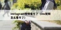 instagram视频看不了（ins视频怎么看不了）