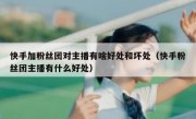 快手加粉丝团对主播有啥好处和坏处（快手粉丝团主播有什么好处）