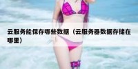 云服务能保存哪些数据（云服务器数据存储在哪里）