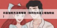 抖音加粉方法有哪些（如何在抖音上增加粉丝）