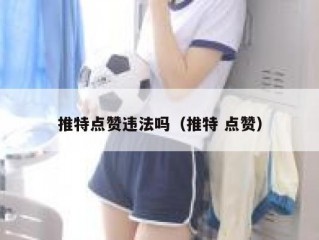 推特点赞违法吗（推特 点赞）