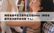 跨境电商平台注册开店流程temu（跨境电商平台注册开店流程 个人）