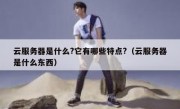 云服务器是什么?它有哪些特点?（云服务器是什么东西）