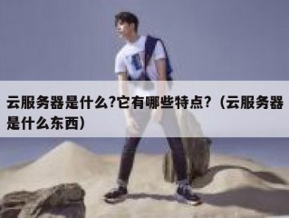 云服务器是什么?它有哪些特点?（云服务器是什么东西）