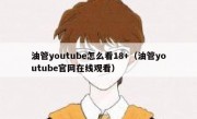 油管youtube怎么看18+（油管youtube官网在线观看）