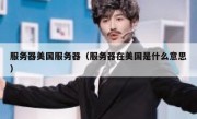 服务器美国服务器（服务器在美国是什么意思）