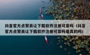 抖音官方点赞员让下载软件注册可靠吗（抖音官方点赞员让下载软件注册可靠吗是真的吗）