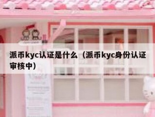 派币kyc认证是什么（派币kyc身份认证审核中）