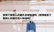 微博下载别人的图片会被知道吗（微博相册下载别人的图片别人知道吗）