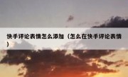 快手评论表情怎么添加（怎么在快手评论表情）