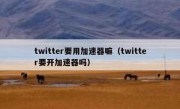 twitter要用加速器嘛（twitter要开加速器吗）